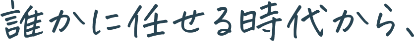 誰かに任せる時代から、