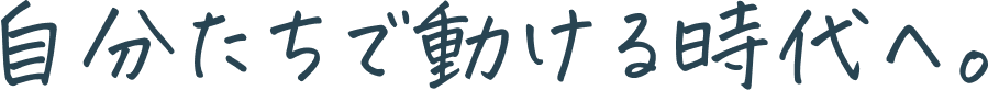 自分たちで動ける時代へ。